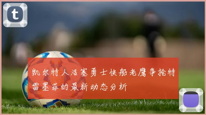 凯尔特人活塞勇士快船老鹰争抢特雷墨菲的最新动态分析