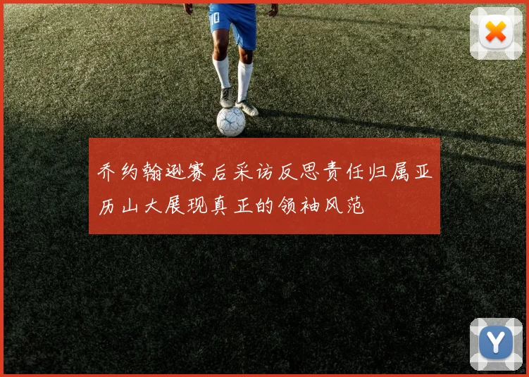 乔约翰逊赛后采访反思责任归属亚历山大展现真正的领袖风范
