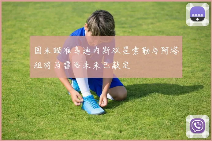 国米瞄准乌迪内斯双星索勒与阿塔租将马雷洛未来已敲定