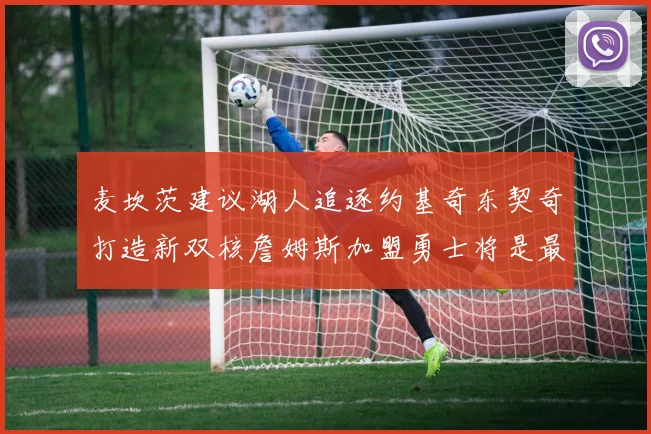 麦坎茨建议湖人追逐约基奇东契奇打造新双核詹姆斯加盟勇士将是最佳选择