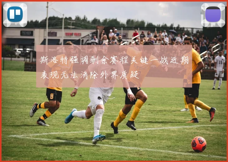 斯洛特强调剩余赛程关键一战近期表现无法消除外界质疑