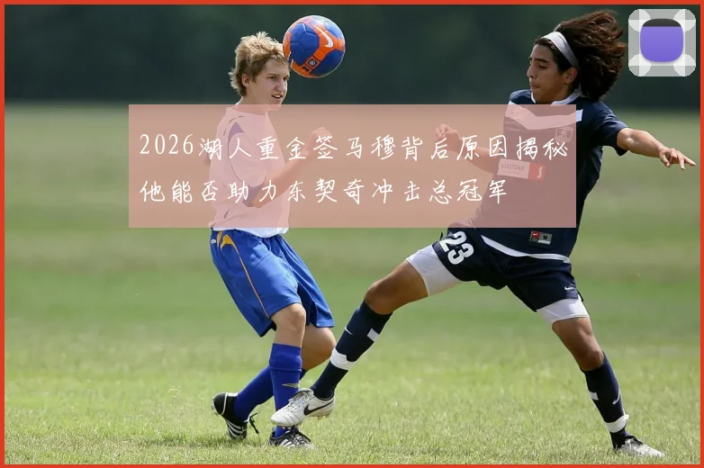 2026湖人重金签马穆背后原因揭秘他能否助力东契奇冲击总冠军
