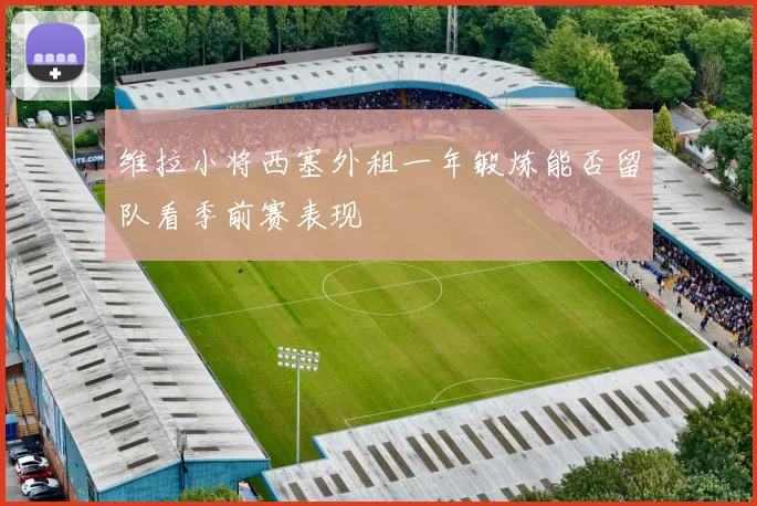维拉小将西塞外租一年锻炼能否留队看季前赛表现