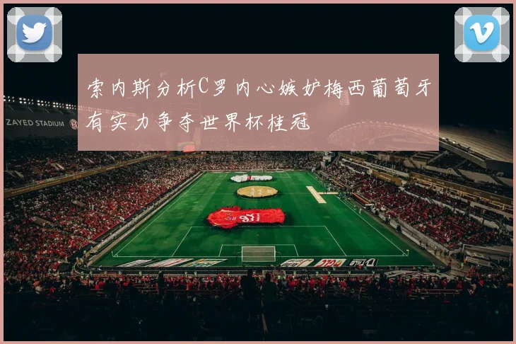 索内斯分析C罗内心嫉妒梅西葡萄牙有实力争夺世界杯桂冠