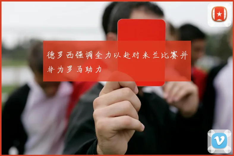 德罗西强调全力以赴对米兰比赛并非为罗马助力