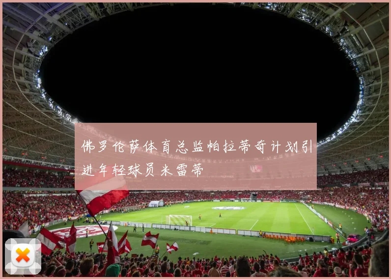 佛罗伦萨体育总监帕拉蒂奇计划引进年轻球员米雷蒂