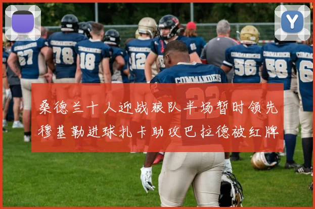 桑德兰十人迎战狼队半场暂时领先穆基勒进球扎卡助攻巴拉德被红牌罚下