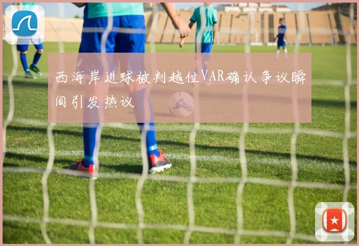 西海岸进球被判越位VAR确认争议瞬间引发热议