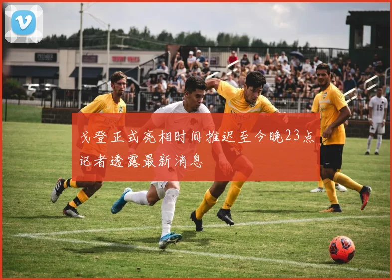 戈登正式亮相时间推迟至今晚23点记者透露最新消息