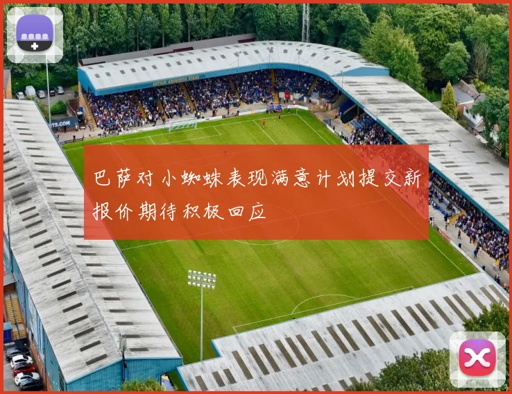 巴萨对小蜘蛛表现满意计划提交新报价期待积极回应