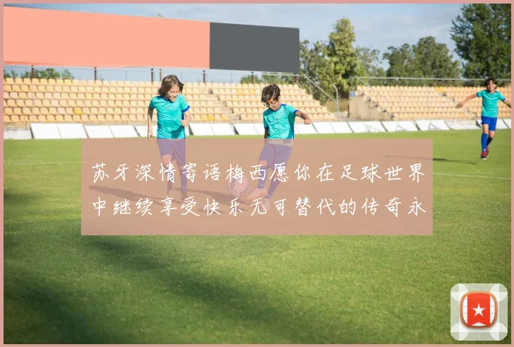 苏牙深情寄语梅西愿你在足球世界中继续享受快乐无可替代的传奇永存