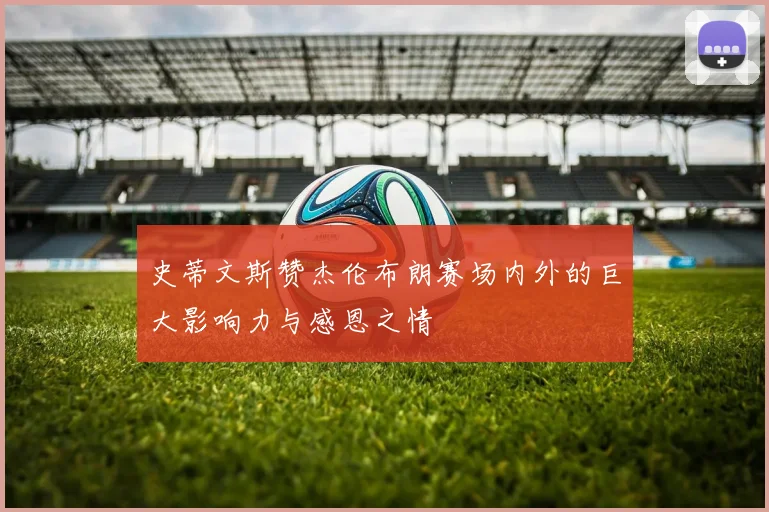 史蒂文斯赞杰伦布朗赛场内外的巨大影响力与感恩之情