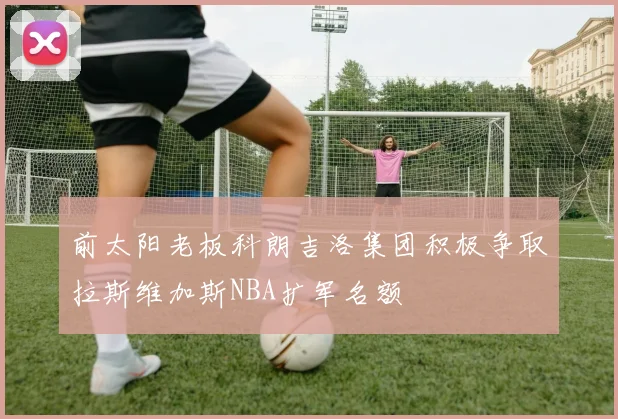 前太阳老板科朗吉洛集团积极争取拉斯维加斯NBA扩军名额