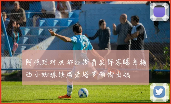 阿根廷对洪都拉斯首发阵容曝光梅西小蜘蛛缺席劳塔罗领衔出战