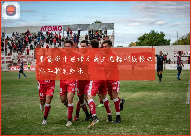 青岛海牛逆转云南玉昆精彩战报四比二胜利归来