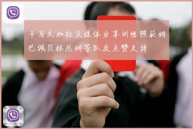 卡马文加社交媒体分享训练照获姆巴佩贝林厄姆等队友点赞支持