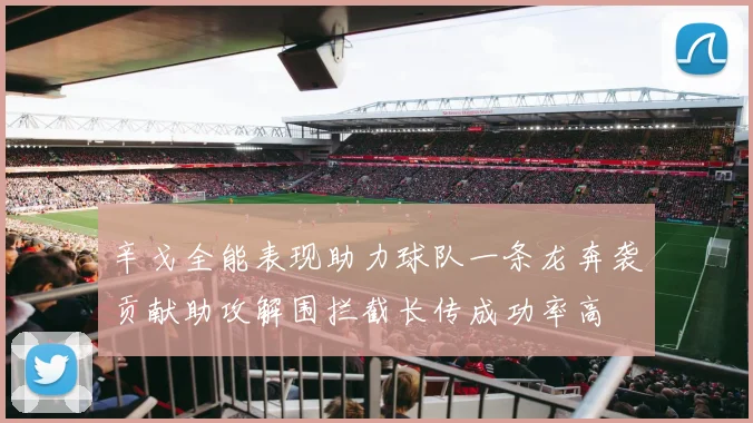 辛戈全能表现助力球队一条龙奔袭贡献助攻解围拦截长传成功率高